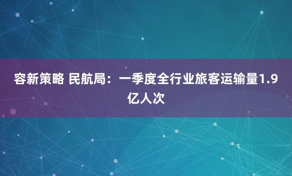 容新策略 民航局：一季度全行业旅客运输量1.9亿人次