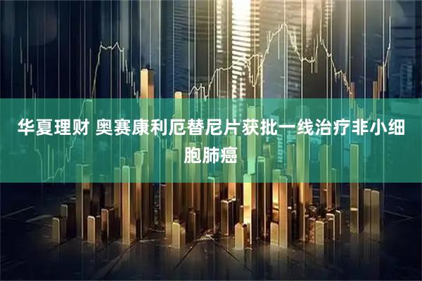 华夏理财 奥赛康利厄替尼片获批一线治疗非小细胞肺癌