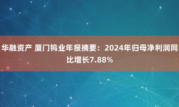 华融资产 厦门钨业年报摘要：2024年归母净利润同比增长7.88%