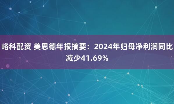峪科配资 美思德年报摘要：2024年归母净利润同比减少41.69%