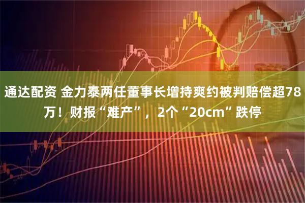 通达配资 金力泰两任董事长增持爽约被判赔偿超78万！财报“难产”，2个“20cm”跌停