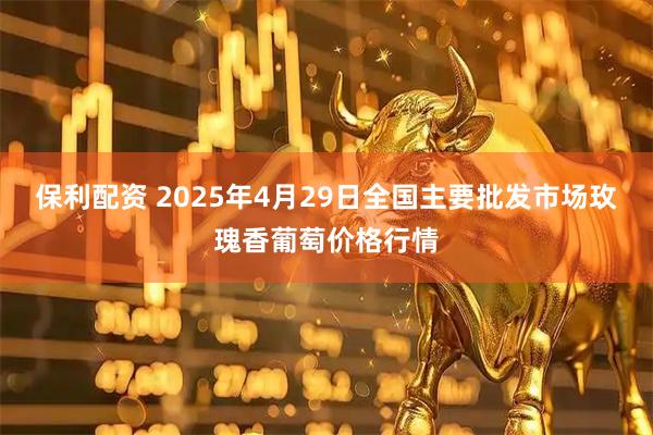 保利配资 2025年4月29日全国主要批发市场玫瑰香葡萄价格行情