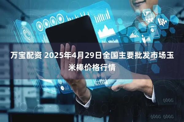 万宝配资 2025年4月29日全国主要批发市场玉米棒价格行情