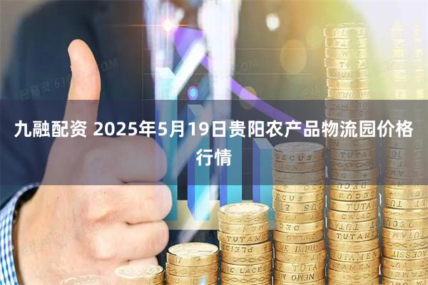 九融配资 2025年5月19日贵阳农产品物流园价格行情