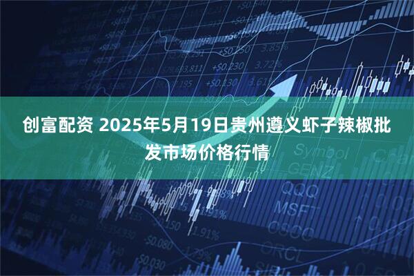 创富配资 2025年5月19日贵州遵义虾子辣椒批发市场价格行情