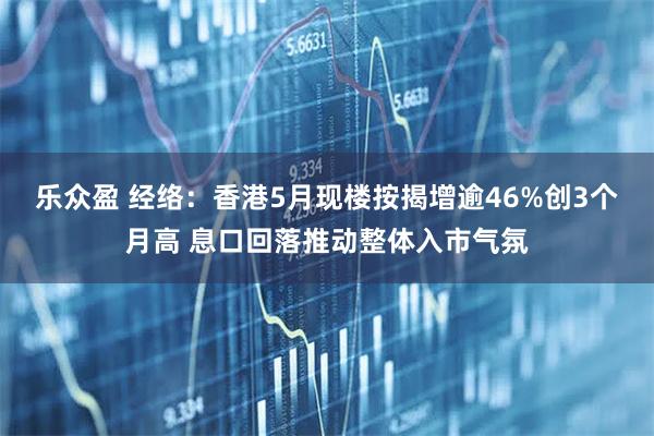 乐众盈 经络：香港5月现楼按揭增逾46%创3个月高 息口回落推动整体入市气氛