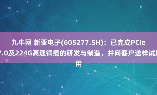 九牛网 新亚电子(605277.SH)：已完成PCIe 7.0及224G高速铜缆的研发与制造，并向客户送样试用