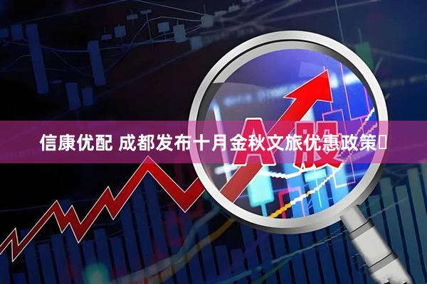 信康优配 成都发布十月金秋文旅优惠政策​