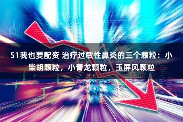 51我也要配资 治疗过敏性鼻炎的三个颗粒：小柴胡颗粒，小青龙颗粒，玉屏风颗粒