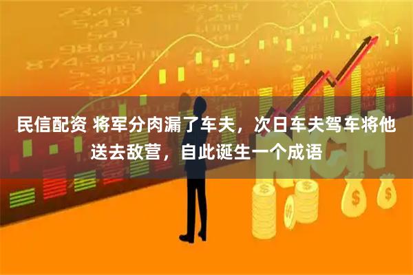 民信配资 将军分肉漏了车夫，次日车夫驾车将他送去敌营，自此诞生一个成语