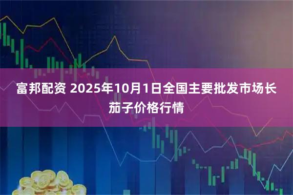 富邦配资 2025年10月1日全国主要批发市场长茄子价格行情