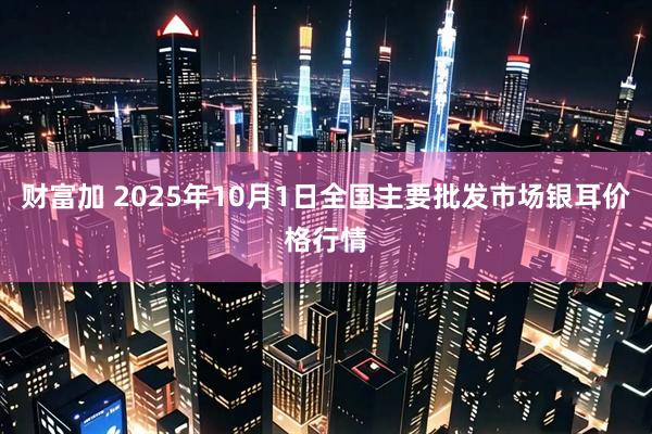 财富加 2025年10月1日全国主要批发市场银耳价格行情