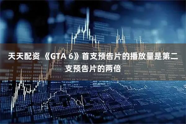 天天配资 《GTA 6》首支预告片的播放量是第二支预告片的两倍