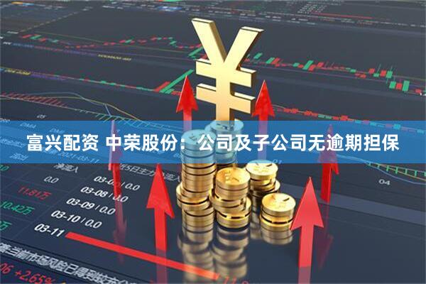 富兴配资 中荣股份：公司及子公司无逾期担保