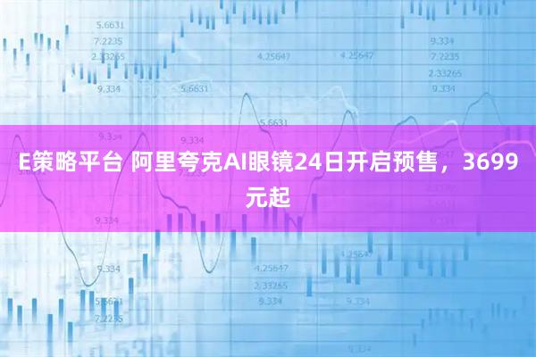E策略平台 阿里夸克AI眼镜24日开启预售，3699元起