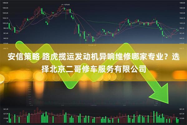 安信策略 路虎揽运发动机异响维修哪家专业？选择北京二哥修车服务有限公司
