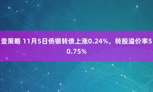 壹策略 11月5日侨银转债上涨0.24%，转股溢价率50.75%