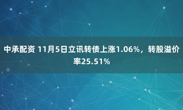 中承配资 11月5日立讯转债上涨1.06%，转股溢价率25.51%