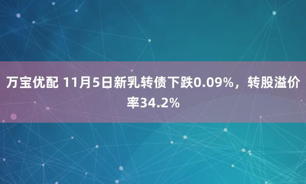 万宝优配 11月5日新乳转债下跌0.09%，转股溢价率34.2%