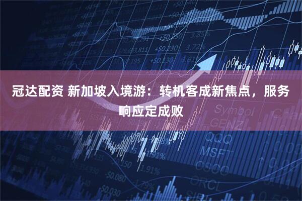冠达配资 新加坡入境游：转机客成新焦点，服务响应定成败
