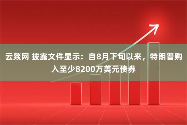 云燚网 披露文件显示：自8月下旬以来，特朗普购入至少8200万美元债券