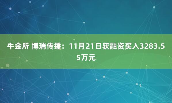 牛金所 博瑞传播：11月21日获融资买入3283.55万元