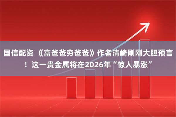 国信配资 《富爸爸穷爸爸》作者清崎刚刚大胆预言！这一贵金属将在2026年“惊人暴涨”