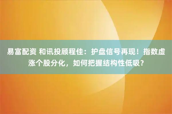易富配资 和讯投顾程佳：护盘信号再现！指数虚涨个股分化，如何把握结构性低吸？