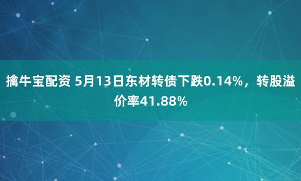 擒牛宝配资 5月13日东材转债下跌0.14%，转股溢价率41.88%