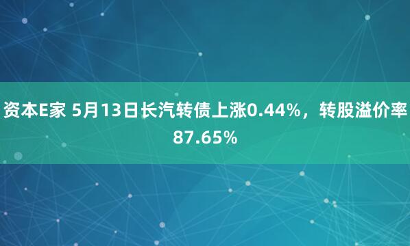 资本E家 5月13日长汽转债上涨0.44%，转股溢价率87.65%