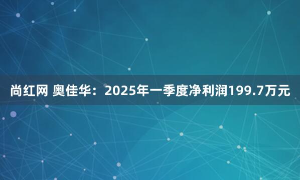 尚红网 奥佳华：2025年一季度净利润199.7万元