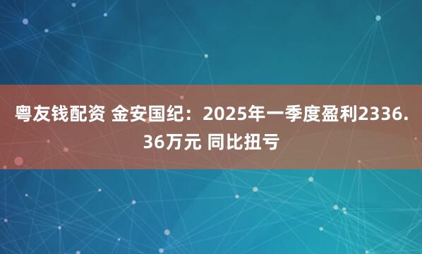 粤友钱配资 金安国纪：2025年一季度盈利2336.36万元 同比扭亏