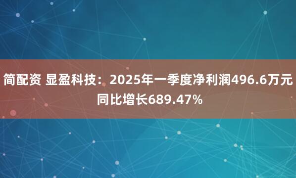 简配资 显盈科技：2025年一季度净利润496.6万元 同比增长689.47%