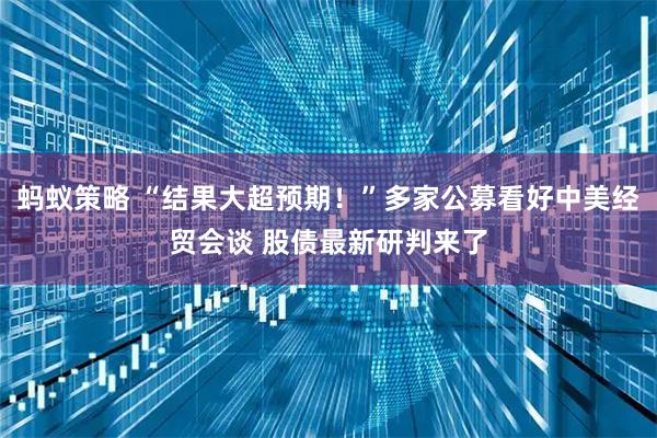 蚂蚁策略 “结果大超预期！”多家公募看好中美经贸会谈 股债最新研判来了