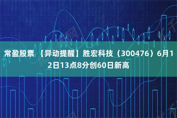常盈股票 【异动提醒】胜宏科技（300476）6月12日13点8分创60日新高