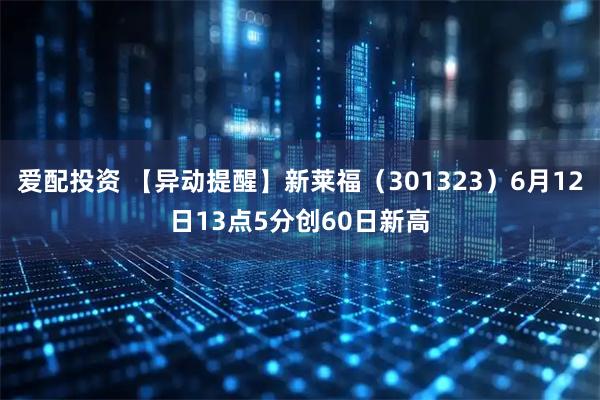 爱配投资 【异动提醒】新莱福（301323）6月12日13点5分创60日新高