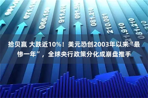 拾贝赢 大跌近10%！美元恐创2003年以来“最惨一年”，全球央行政策分化成崩盘推手