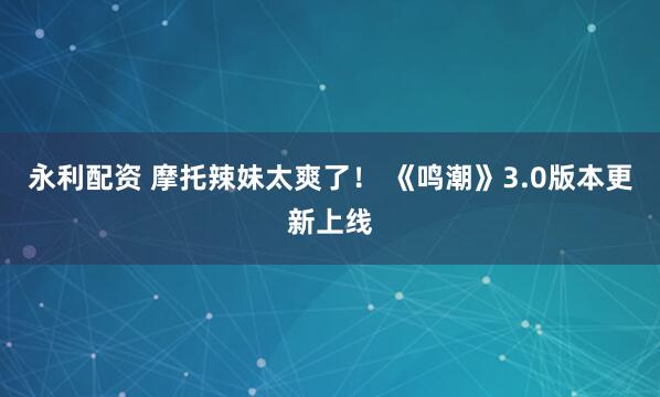 永利配资 摩托辣妹太爽了！ 《鸣潮》3.0版本更新上线