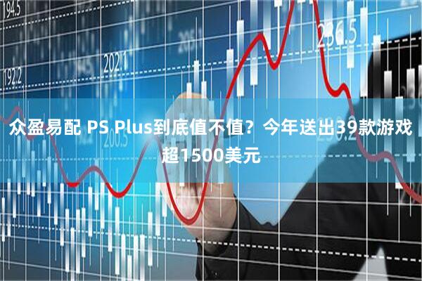 众盈易配 PS Plus到底值不值？今年送出39款游戏超1500美元