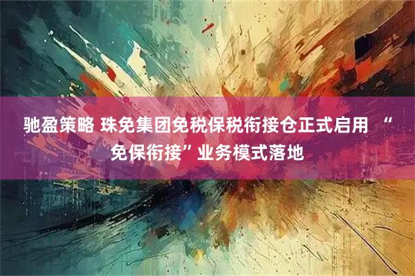 驰盈策略 珠免集团免税保税衔接仓正式启用  “免保衔接”业务模式落地