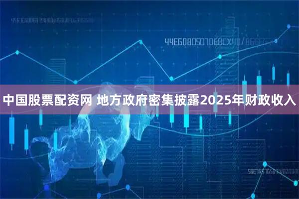 中国股票配资网 地方政府密集披露2025年财政收入