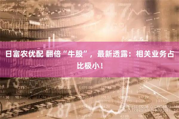 日富农优配 翻倍“牛股”，最新透露：相关业务占比极小！