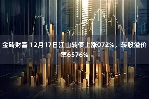 金砖财富 12月17日江山转债上涨072%，转股溢价率6576%