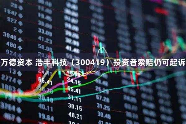 万德资本 浩丰科技(300419)投资者索赔仍可起诉