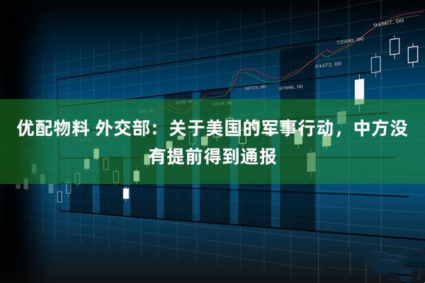 优配物料 外交部：关于美国的军事行动，中方没有提前得到通报
