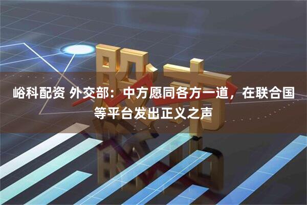 峪科配资 外交部：中方愿同各方一道，在联合国等平台发出正义之声