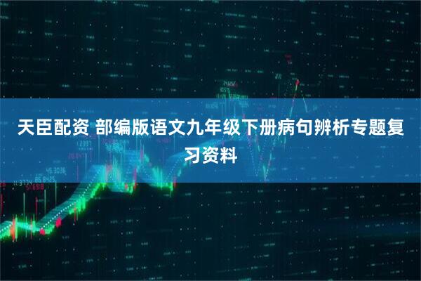 天臣配资 部编版语文九年级下册病句辨析专题复习资料