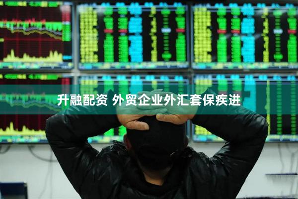升融配资 外贸企业外汇套保疾进