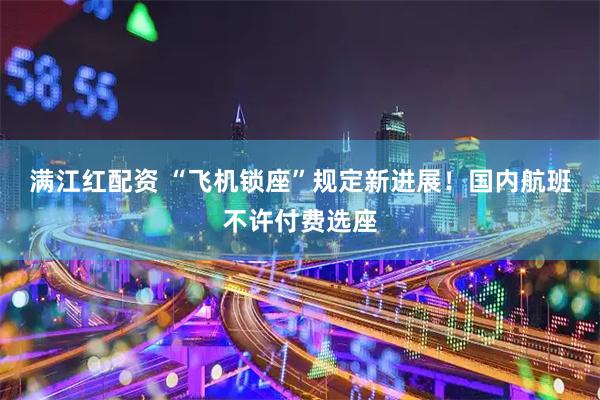 满江红配资 “飞机锁座”规定新进展!国内航班不许付费选座