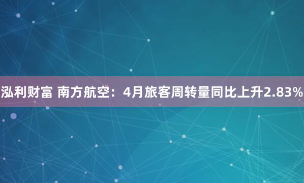 泓利财富 南方航空:4月旅客周转量同比上升2.83%